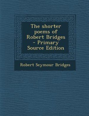 The shorter poems of Robert Bridges  - Primary Source Edition