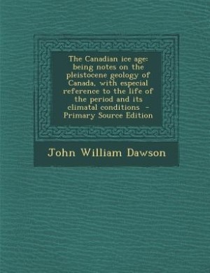 The Canadian ice age: being notes on the pleistocene geology of Canada, with especial reference to the life of the period