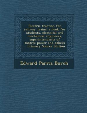 Electric traction for railway trains; a book for students, electrical and mechanical engineers, superintendents of motive power and others  - Primary Source Edition