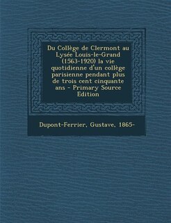 Du Collège de Clermont au Lysée Louis-le-Grand (1563-1920) la vie quotidienne d'un collège parisienne pendant plus de trois cent cinquante ans - Primary Source Edition