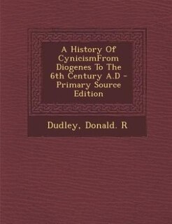 A History Of CynicismFrom Diogenes To The 6th Century A.D - Primary Source Edition