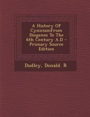 A History Of CynicismFrom Diogenes To The 6th Century A.D - Primary Source Edition