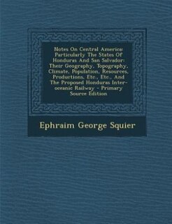 Notes On Central America: Particularly The States Of Honduras And San Salvador: Their Geography, Topography, Climate, Populat