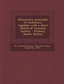 Elementary principles of economics, together with a short sketch of economic history - Primary Source Edition