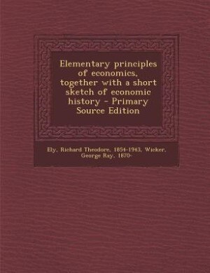Elementary principles of economics, together with a short sketch of economic history - Primary Source Edition