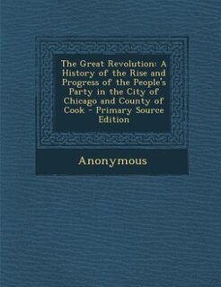 The Great Revolution: A History of the Rise and Progress of the People's Party in the City of Chicago and County of Cook