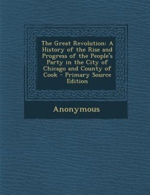 The Great Revolution: A History of the Rise and Progress of the People's Party in the City of Chicago and County of Cook