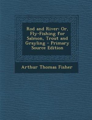 Rod and River: Or, Fly-Fishing for Salmon, Trout and Grayling - Primary Source Edition