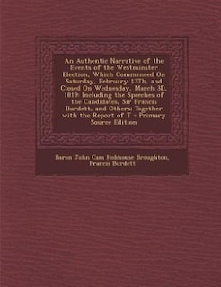 An Authentic Narrative of the Events of the Westminster Election, Which Commenced On Saturday, February 13Th, and Closed On Wednesday, March 3D, 1819: Including the Speeches of the Candidates, Sir Francis Burdett, and Others; Together with the Report