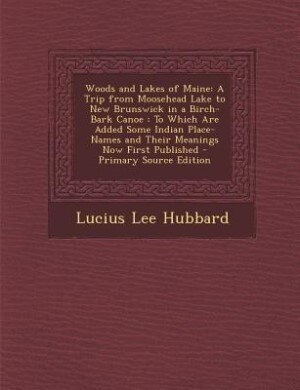 Woods and Lakes of Maine: A Trip from Moosehead Lake to New Brunswick in a Birch-Bark Canoe : To Which Are Added Some Indian
