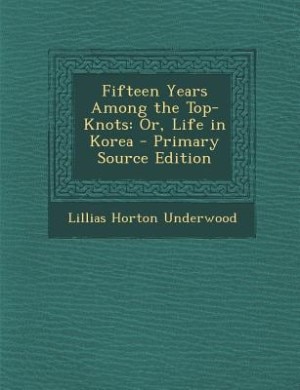 Fifteen Years Among the Top-Knots: Or, Life in Korea - Primary Source Edition
