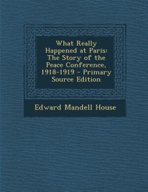 What Really Happened at Paris: The Story of the Peace Conference, 1918-1919 - Primary Source Edition