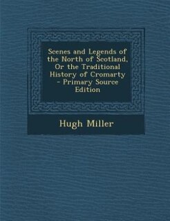 Scenes and Legends of the North of Scotland, Or the Traditional History of Cromarty - Primary Source Edition