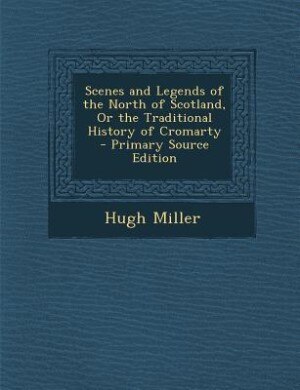 Scenes and Legends of the North of Scotland, Or the Traditional History of Cromarty - Primary Source Edition