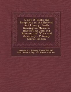 Front cover_A List of Books and Pamphlets in the National Art Library, South Kensington Museum, Illustrating Gold and Silversmiths' Work and Jewellery - Primary Source Edition