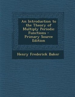 An Introduction to the Theory of Multiply Periodic Functions - Primary Source Edition