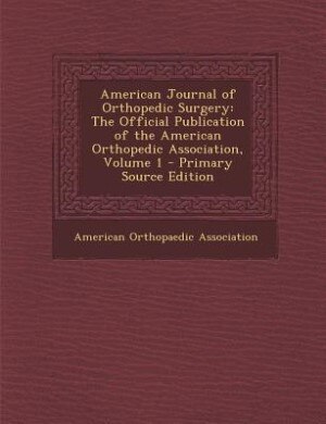 American Journal of Orthopedic Surgery: The Official Publication of the American Orthopedic Association, Volume 1 - Primary Source Edition