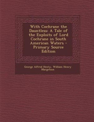 With Cochrane the Dauntless: A Tale of the Exploits of Lord Cochrane in South American Waters