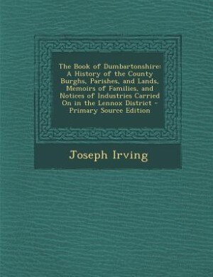 The Book of Dumbartonshire: A History of the County Burghs, Parishes, and Lands, Memoirs of Families, and Notices of Industries