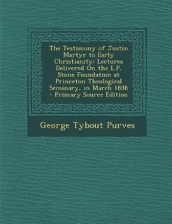 The Testimony of Justin Martyr to Early Christianity: Lectures Delivered On the L.P. Stone Foundation at Princeton Theological Seminary, in March 1888 -