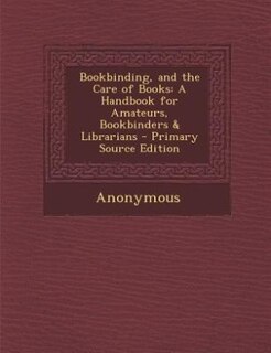 Bookbinding, and the Care of Books: A Handbook for Amateurs, Bookbinders & Librarians - Primary Source Edition