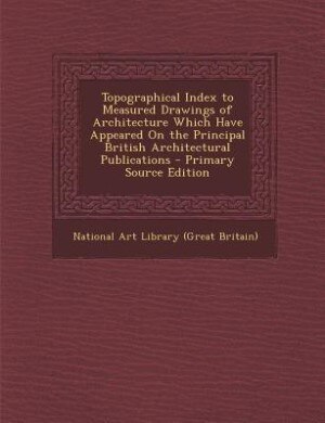 Front cover_Topographical Index to Measured Drawings of Architecture Which Have Appeared On the Principal British Architectural Publications - Primary Source Edition