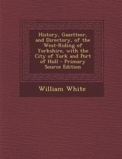 Couverture_History, Gazetteer, and Directory, of the West-Riding of Yorkshire, with the City of York and Port of Hull - Primary Source Edition