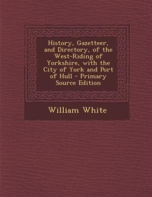 Couverture_History, Gazetteer, and Directory, of the West-Riding of Yorkshire, with the City of York and Port of Hull - Primary Source Edition