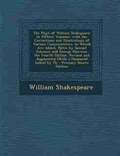The Plays of William Shakspeare: In Fifteen Volumes. with the Corrections and Illustrations of Various Commentators. to Which Are Ad by William Shakespeare