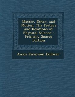 Matter, Ether, and Motion: The Factors and Relations of Physical Science - Primary Source Edition