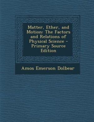 Matter, Ether, and Motion: The Factors and Relations of Physical Science - Primary Source Edition