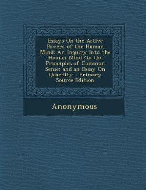 Essays On the Active Powers of the Human Mind: An Inquiry Into the Human Mind On the Principles of Common Sense; and an Essay On Quantity - Primar