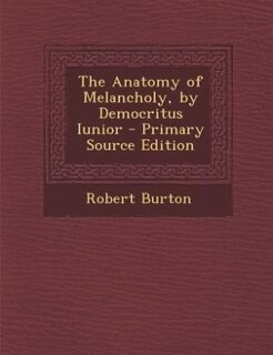 The Anatomy of Melancholy, by Democritus Iunior - Primary Source Edition