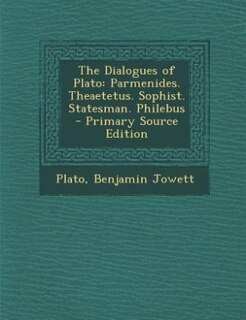 The Dialogues of Plato: Parmenides. Theaetetus. Sophist. Statesman. Philebus - Primary Source Edition