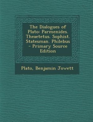 The Dialogues of Plato: Parmenides. Theaetetus. Sophist. Statesman. Philebus - Primary Source Edition