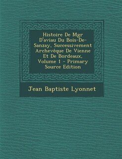 Front cover_Histoire De Mgr D'aviau Du Bois-De-Sanzay, Successivement Archevêque De Vienne Et De Bordeaux, Volume 1 - Primary Source Edition