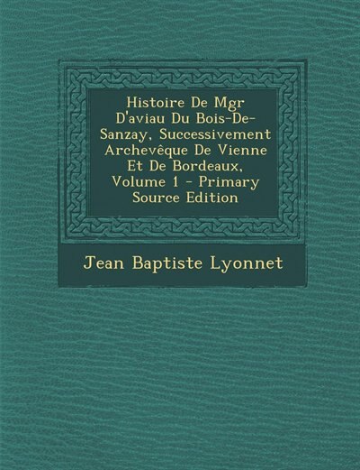 Front cover_Histoire De Mgr D'aviau Du Bois-De-Sanzay, Successivement Archevêque De Vienne Et De Bordeaux, Volume 1 - Primary Source Edition