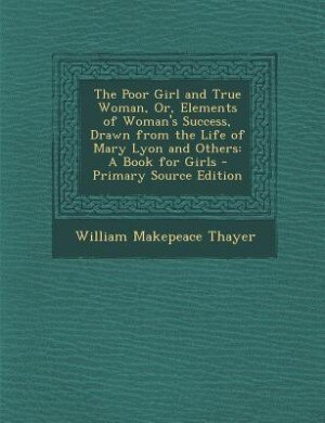 The Poor Girl and True Woman, Or, Elements of Woman's Success, Drawn from the Life of Mary Lyon and Others: A Book for Girls - Primary Source Edition