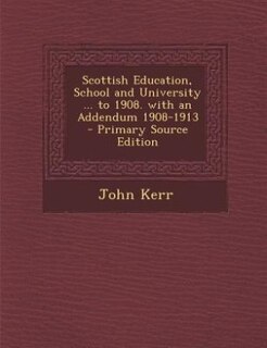 Scottish Education, School and University ... to 1908. with an Addendum 1908-1913 - Primary Source Edition