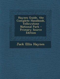 Haynes Guide, the Complete Handbook, Yellowstone National Park - Primary Source Edition