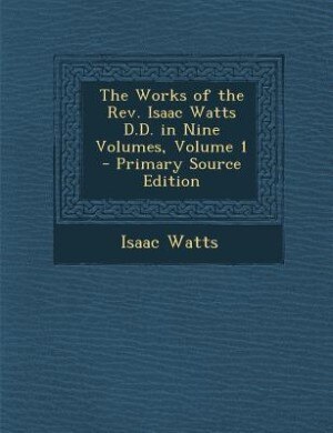 Front cover_The Works of the Rev. Isaac Watts D.D. in Nine Volumes, Volume 1 - Primary Source Edition