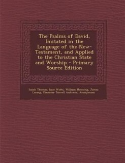The Psalms of David, Imitated in the Language of the New-Testament, and Applied to the Christian State and Worship - Primary Source Edition