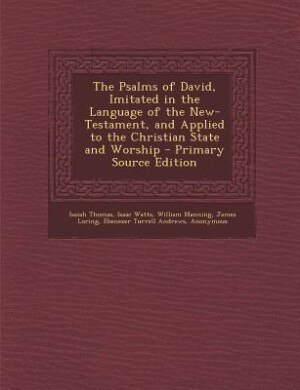 The Psalms of David, Imitated in the Language of the New-Testament, and Applied to the Christian State and Worship - Primary Source Edition