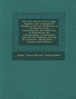 The Civil Code of Lower Canada: Together with a Synopsis of Changes in the Law, References to the Reports of the Commissioners, the