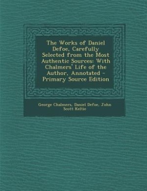 The Works of Daniel Defoe, Carefully Selected from the Most Authentic Sources: With Chalmers' Life of the Author, Annotated - Primary Source Edition