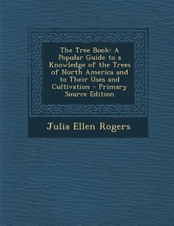 The Tree Book: A Popular Guide to a Knowledge of the Trees of North America and to Their Uses and Cultivation - Pr