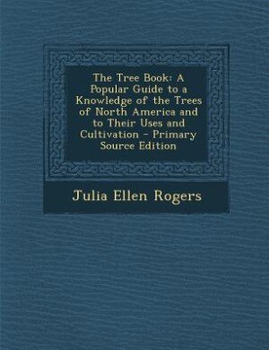 The Tree Book: A Popular Guide to a Knowledge of the Trees of North America and to Their Uses and Cultivation - Pr