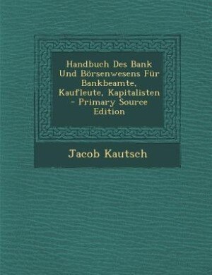 Front cover_Handbuch Des Bank Und B&ouml;rsenwesens F&uuml;r Bankbeamte, Kaufleute, Kapitalisten - Primary Source Edition