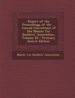 Front cover_Report of the Proceedings of the ... Annual Convention of the Master Car Builders' Association, Volume 26 - Primary Source Edition