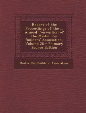 Front cover_Report of the Proceedings of the ... Annual Convention of the Master Car Builders' Association, Volume 26 - Primary Source Edition